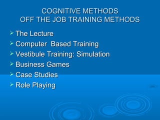CCOOGGNNIITTIIVVEE MMEETTHHOODDSS 
OOFFFF TTHHEE JJOOBB TTRRAAIINNIINNGG MMEETTHHOODDSS 
 TThhee LLeeccttuurree 
 CCoommppuutteerr BBaasseedd TTrraaiinniinngg 
 VVeessttiibbuullee TTrraaiinniinngg:: SSiimmuullaattiioonn 
 BBuussiinneessss GGaammeess 
 CCaassee SSttuuddiieess 
 RRoollee PPllaayyiinngg 
 