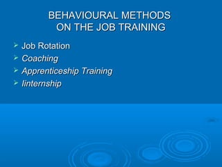 BBEEHHAAVVIIOOUURRAALL MMEETTHHOODDSS 
OONN TTHHEE JJOOBB TTRRAAIINNIINNGG 
 JJoobb RRoottaattiioonn 
 CCooaacchhiinngg 
 AApppprreennttiicceesshhiipp TTrraaiinniinngg 
 IIiinntteerrnnsshhiipp 
 