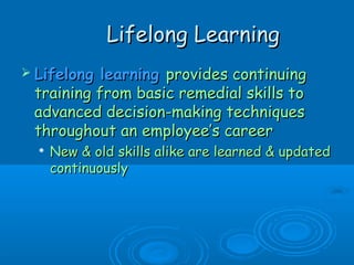 LLiiffeelloonngg LLeeaarrnniinngg 
 LLiiffeelloonngg lleeaarrnniinngg pprroovviiddeess ccoonnttiinnuuiinngg 
ttrraaiinniinngg ffrroomm bbaassiicc rreemmeeddiiaall sskkiillllss ttoo 
aaddvvaanncceedd ddeecciissiioonn--mmaakkiinngg tteecchhnniiqquueess 
tthhrroouugghhoouutt aann eemmppllooyyeeee’’ss ccaarreeeerr 
 NNeeww && oolldd sskkiillllss aalliikkee aarree lleeaarrnneedd && uuppddaatteedd 
ccoonnttiinnuuoouussllyy 
 