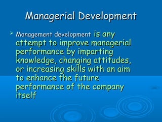 MMaannaaggeerriiaall DDeevveellooppmmeenntt 
 MMaannaaggeemmeenntt ddeevveellooppmmeenntt iiss aannyy 
aatttteemmpptt ttoo iimmpprroovvee mmaannaaggeerriiaall 
ppeerrffoorrmmaannccee bbyy iimmppaarrttiinngg 
kknnoowwlleeddggee,, cchhaannggiinngg aattttiittuuddeess,, 
oorr iinnccrreeaassiinngg sskkiillllss wwiitthh aann aaiimm 
ttoo eennhhaannccee tthhee ffuuttuurree 
ppeerrffoorrmmaannccee ooff tthhee ccoommppaannyy 
iittsseellff 
 