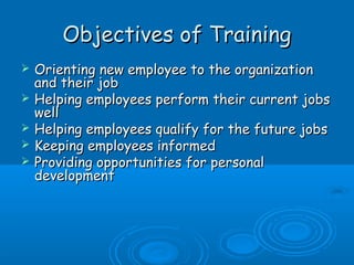 OObbjjeeccttiivveess ooff TTrraaiinniinngg 
 OOrriieennttiinngg nneeww eemmppllooyyeeee ttoo tthhee oorrggaanniizzaattiioonn 
aanndd tthheeiirr jjoobb 
 HHeellppiinngg eemmppllooyyeeeess ppeerrffoorrmm tthheeiirr ccuurrrreenntt jjoobbss 
wweellll 
 HHeellppiinngg eemmppllooyyeeeess qquuaalliiffyy ffoorr tthhee ffuuttuurree jjoobbss 
 KKeeeeppiinngg eemmppllooyyeeeess iinnffoorrmmeedd 
 PPrroovviiddiinngg ooppppoorrttuunniittiieess ffoorr ppeerrssoonnaall 
ddeevveellooppmmeenntt 
 