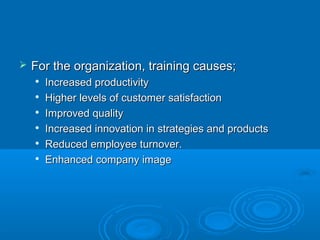  For tthhee oorrggaanniizzaattiioonn,, ttrraaiinniinngg ccaauusseess;; 
 IInnccrreeaasseedd pprroodduuccttiivviittyy 
 HHiigghheerr lleevveellss ooff ccuussttoommeerr ssaattiissffaaccttiioonn 
 IImmpprroovveedd qquuaalliittyy 
 IInnccrreeaasseedd iinnnnoovvaattiioonn iinn ssttrraatteeggiieess aanndd pprroodduuccttss 
 RReedduucceedd eemmppllooyyeeee ttuurrnnoovveerr.. 
 EEnnhhaanncceedd ccoommppaannyy iimmaaggee 
 