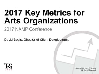 2017 Key Metrics for
Arts Organizations
2017 NAMP Conference
David Seals, Director of Client Development
Copyright © 2017 TRG Arts
All Rights Reserved
 