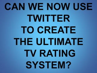 CAN WE NOW USE 
TWITTER 
TO CREATE 
THE ULTIMATE 
TV RATING 
SYSTEM? 
 