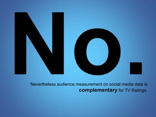 Nevertheless audience measurement on social media data is 
complementary for TV Ratings. 
 
