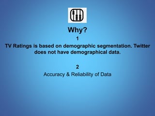Why? 
1 
TV Ratings is based on demographic segmentation. Twitter 
does not have demographical data. 
2 
Accuracy & Reliability of Data 
 