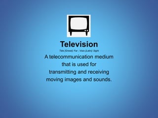 Television 
Tèle [Greek]: Far ; Visio [Latin]: Sight 
A telecommunication medium 
that is used for 
transmitting and receiving 
moving images and sounds. 
 