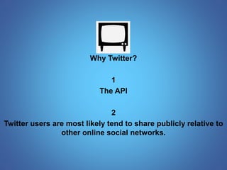 Why Twitter? 
1 
The API 
2 
Twitter users are most likely tend to share publicly relative to 
other online social networks. 
 