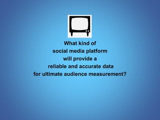 What kind of 
social media platform 
will provide a 
reliable and accurate data 
for ultimate audience measurement? 
 