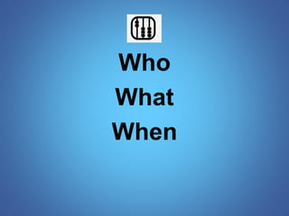 Who 
What 
When 
 