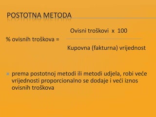 POSTOTNA METODA
Ovisni troškovi x 100
% ovisnih troškova =
Kupovna (fakturna) vrijednost
 prema postotnoj metodi ili metodi udjela, robi vede
vrijednosti proporcionalno se dodaje i vedi iznos
ovisnih troškova
 