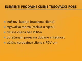 ELEMENTI PRODAJNE CIJENE TRGOVAČKE ROBE
 troškovi kupnje (nabavna cijena)
 trgovačka marža (razlika u cijeni)
 tržišna cijena bez PDV-a
 obračunani porez na dodanu vrijednost
 tržišna (prodajna) cijena s PDV-om
 