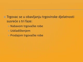  Trgovac se u obavljanju trgovinske djelatnosti
susrede s tri faze:
 Nabavom trgovačke robe
 Uskladištenjem
 Prodajom trgovačke robe
 