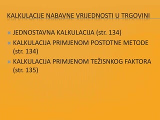 KALKULACIJE NABAVNE VRIJEDNOSTI U TRGOVINI
 JEDNOSTAVNA KALKULACIJA (str. 134)
 KALKULACIJA PRIMJENOM POSTOTNE METODE
(str. 134)
 KALKULACIJA PRIMJENOM TEŽISNKOG FAKTORA
(str. 135)
 