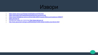 Извори
 https://www.census.gov/foreign-trade/balance/c5700.html
 https://demostat.rs/sr/vesti/istrazivanja/trgovina-sa-kinom/336
 https://www.thebalance.com/u-s-china-trade-deficit-causes-effects-and-solutions-3306277
 https://europa.rs/
 Републички завод за статистику http://www.stat.gov.rs/
 http://www.agrosmart.net/agro-politika/poljoprivreda-manje-izvezla-uvoz-skocio.html
 