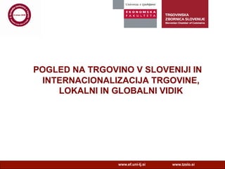 www.tzslo.si
POGLED NA TRGOVINO V SLOVENIJI IN
INTERNACIONALIZACIJA TRGOVINE,
LOKALNI IN GLOBALNI VIDIK
www.ef.uni-lj.si
 