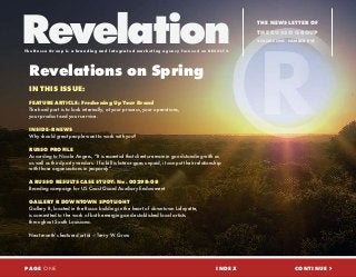 Revelations on Spring
IN THIS ISSUE:
FEATURE ARTICLE: Freshening Up Your Brand
The hard part is to look internally, at your process, your operations,
your product and your service.
INSIDE-R NEWS
Why should great people want to work with you?
RUSSO PROFILE
According to Nicole Angers, “It is essential that clients remain in good standing with us
as well as third party vendors. If a bill is late or goes unpaid, it can put their relationship
with those organizations in jeopardy”.
A RUSSO RESULTS CASE STUDY: No. 00298-08
Branding campaign for US Coast Guard Auxiliary Endowment
GALLERY R DOWNTOWN SPOTLIGHT
Gallery R, located in the Russo building in the heart of downtown Lafayette,
is committed to the work of both emerging and established local artists
throughout South Louisiana.
Next month’s featured artist – Terry W. Grow
CONTINUE >PAGE ONE
RevelationThe Russo Group is a branding and in t egra t ed mar ket ing agenc y focused on RE SULTS.
THE NEWSLETTER OF
THE RUSSO GROUP
VOLUME ONE - NUMBER FIVE
INDEX
 