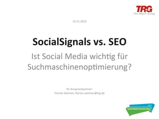 13.11.2012	
  




  SocialSignals	
  vs.	
  SEO	
  
 Ist	
  Social	
  Media	
  wich0g	
  für	
  
Suchmaschinenop0mierung?	
  

                        Ihr	
  Ansprechpartner:	
  
           Florian	
  Stelzner,	
  ﬂorian.stelzner@trg.de	
  
 
