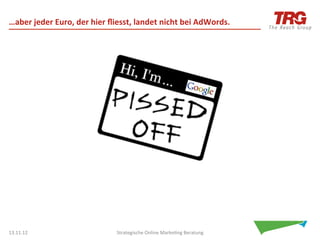 …aber	
  jeder	
  Euro,	
  der	
  hier	
  ﬂiesst,	
  landet	
  nicht	
  bei	
  AdWords.	
  




13.11.12	
                                  Strategische	
  Online	
  Marke0ng	
  Beratung	
     20	
  
 