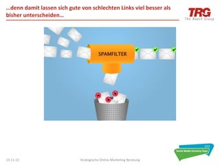 …denn	
  damit	
  lassen	
  sich	
  gute	
  von	
  schlechten	
  Links	
  viel	
  besser	
  als	
  
bisher	
  unterscheiden…	
  




13.11.12	
                                  Strategische	
  Online	
  Marke0ng	
  Beratung	
          35	
  
 