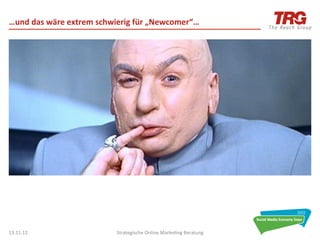 …und	
  das	
  wäre	
  extrem	
  schwierig	
  für	
  „Newcomer“…	
  




13.11.12	
                            Strategische	
  Online	
  Marke0ng	
  Beratung	
     46	
  
 