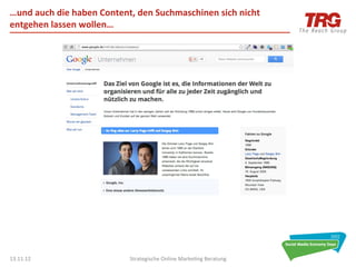 …und	
  auch	
  die	
  haben	
  Content,	
  den	
  Suchmaschinen	
  sich	
  nicht	
  
entgehen	
  lassen	
  wollen…	
  




13.11.12	
                              Strategische	
  Online	
  Marke0ng	
  Beratung	
     47	
  
 