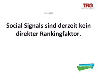 13.11.2012	
  


                      	
  
Social	
  Signals	
  sind	
  derzeit	
  kein	
  
   direkter	
  Rankingfaktor.	
  
 