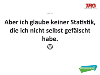  
                         	
  
                    13.11.2012	
  




Aber	
  ich	
  glaube	
  keiner	
  Sta6s6k,	
  
 die	
  ich	
  nicht	
  selbst	
  gefälscht	
  
                   habe.	
  
                        J	
  
 