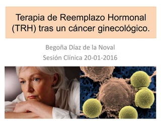 Terapia de Reemplazo Hormonal
(TRH) tras un cáncer ginecológico.
Begoña Díaz de la Noval
Sesión Clínica 20-01-2016
 