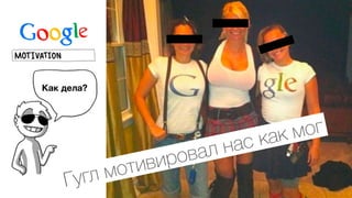 Гугл мотивировал нас как мог
 