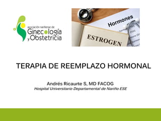 TERAPIA DE REEMPLAZO HORMONAL
Andrés Ricaurte S, MD FACOG
Hospital Universitario Departamental de Nariño ESE
 