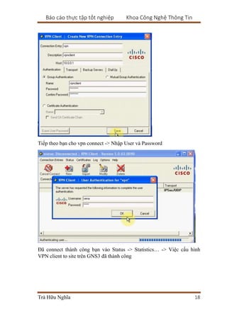 Báo cáo thực tập tốt nghiệp Khoa Công Nghệ Thông Tin
Trà Hữu Nghĩa 18
Tiếp theo bạn cho vpn connect -> Nhập User và Password
Đã connect thành công bạn vào Status -> Statistics… -> Việc cấu hình
VPN client to site trên GNS3 đã thành công
 