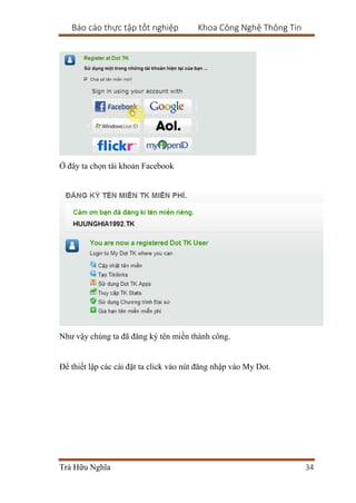 Báo cáo thực tập tốt nghiệp Khoa Công Nghệ Thông Tin
Trà Hữu Nghĩa 34
Ở đây ta chọn tài khoản Facebook
Như vậy chúng ta đã đăng ký tên miền thành công.
Để thiết lập các cài đặt ta click vào nút đăng nhập vào My Dot.
 