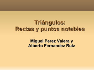 Triángulos: Rectas y puntos notables Miguel Perez Valera y  Alberto Fernandez Ruiz  