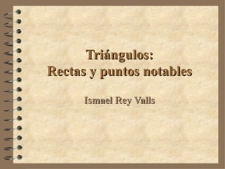 Triángulos:
Rectas y puntos notables

      Ismael Rey Valls
 