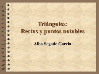 Triángulos:
Rectas y puntos notables

    Alba Segade García
 