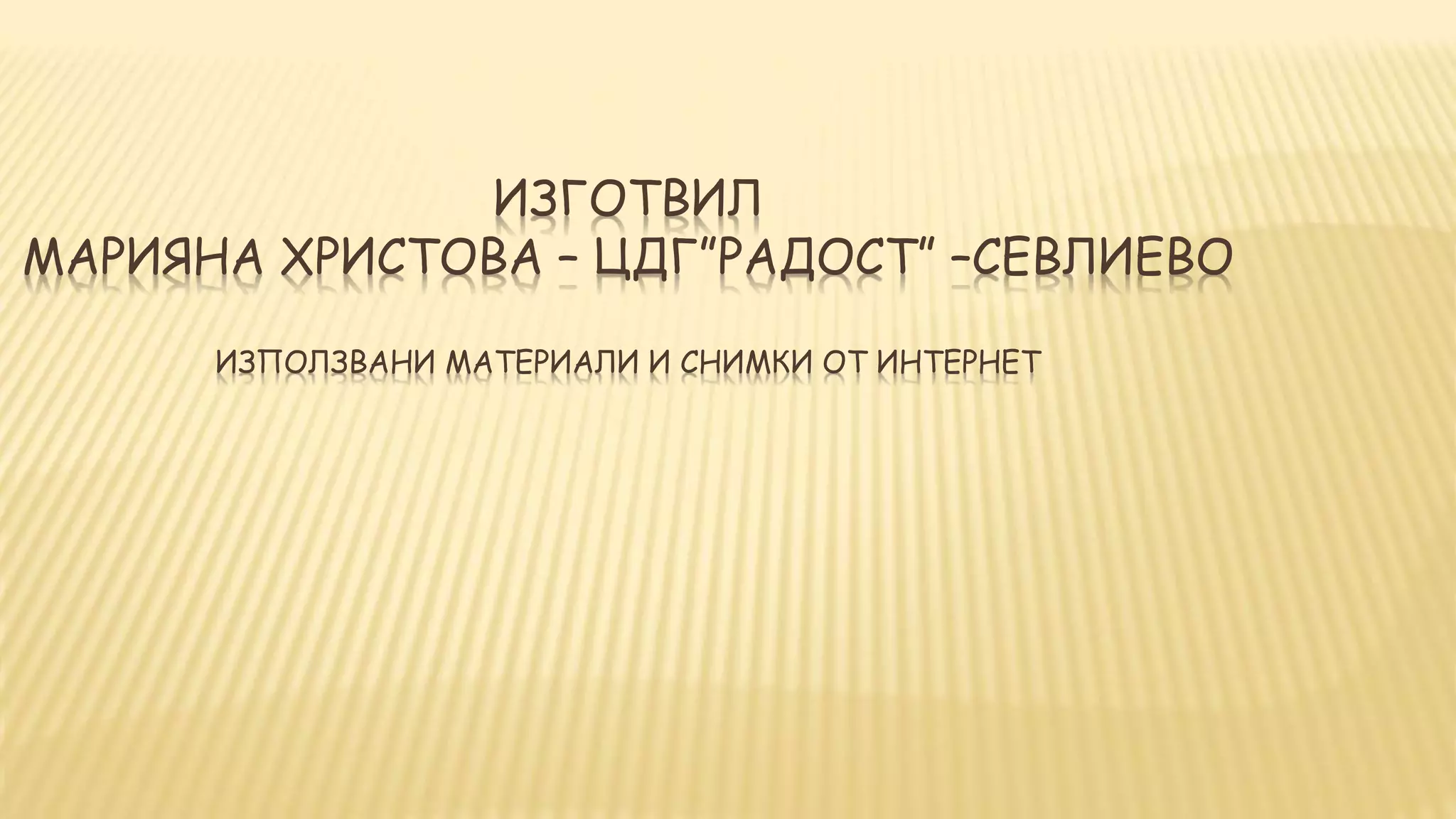 ИЗГОТВИЛ 
МАРИЯНА ХРИСТОВА – ЦДГ”РАДОСТ” –СЕВЛИЕВО 
ИЗПОЛЗВАНИ МАТЕРИАЛИ И СНИМКИ ОТ ИНТЕРНЕТ 
