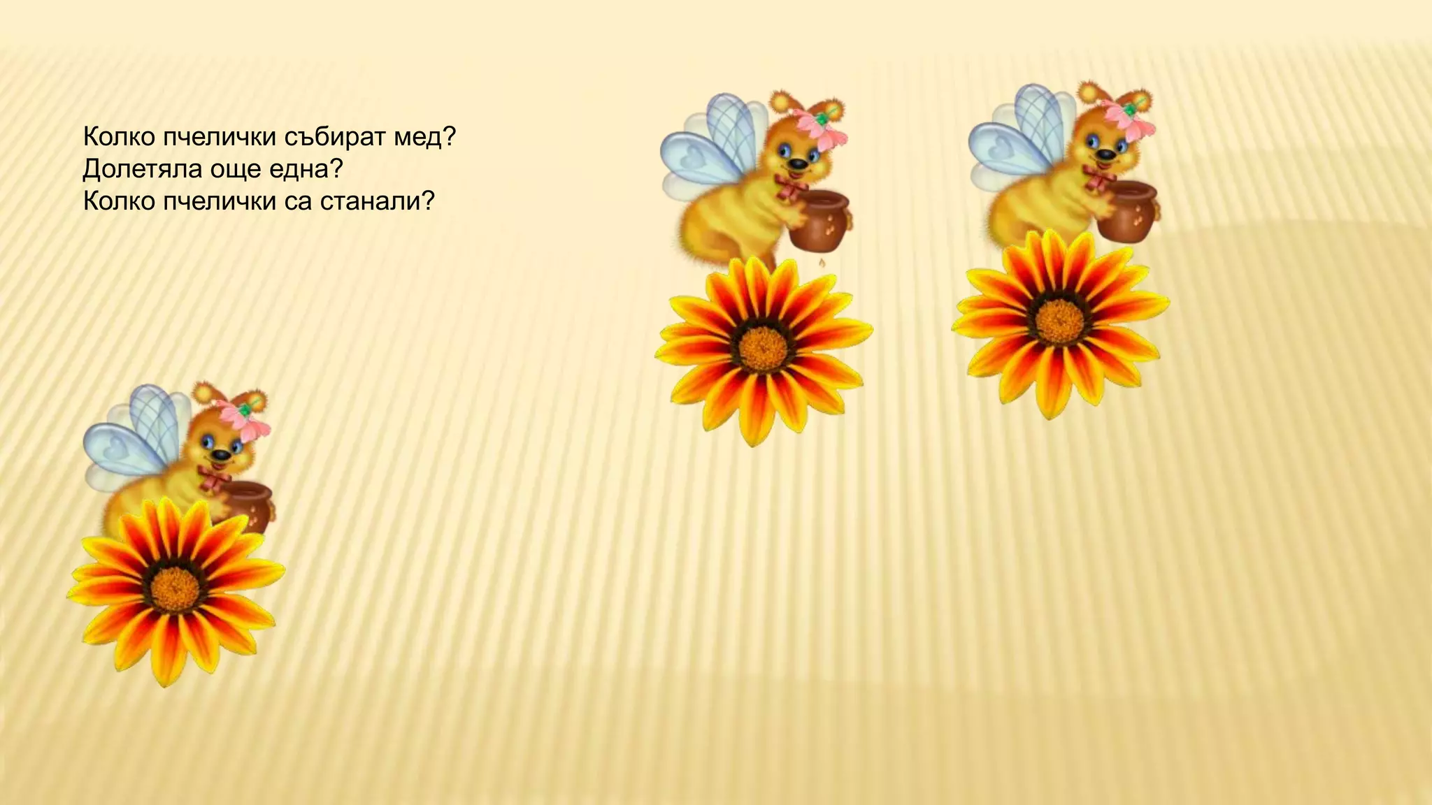Колко пчелички събират мед? 
Долетяла още една? 
Колко пчелички са станали? 
 