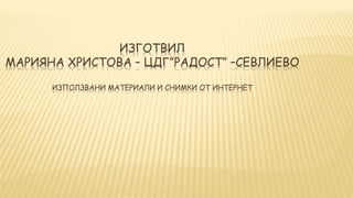 ИЗГОТВИЛ 
МАРИЯНА ХРИСТОВА – ЦДГ”РАДОСТ” –СЕВЛИЕВО 
ИЗПОЛЗВАНИ МАТЕРИАЛИ И СНИМКИ ОТ ИНТЕРНЕТ 
