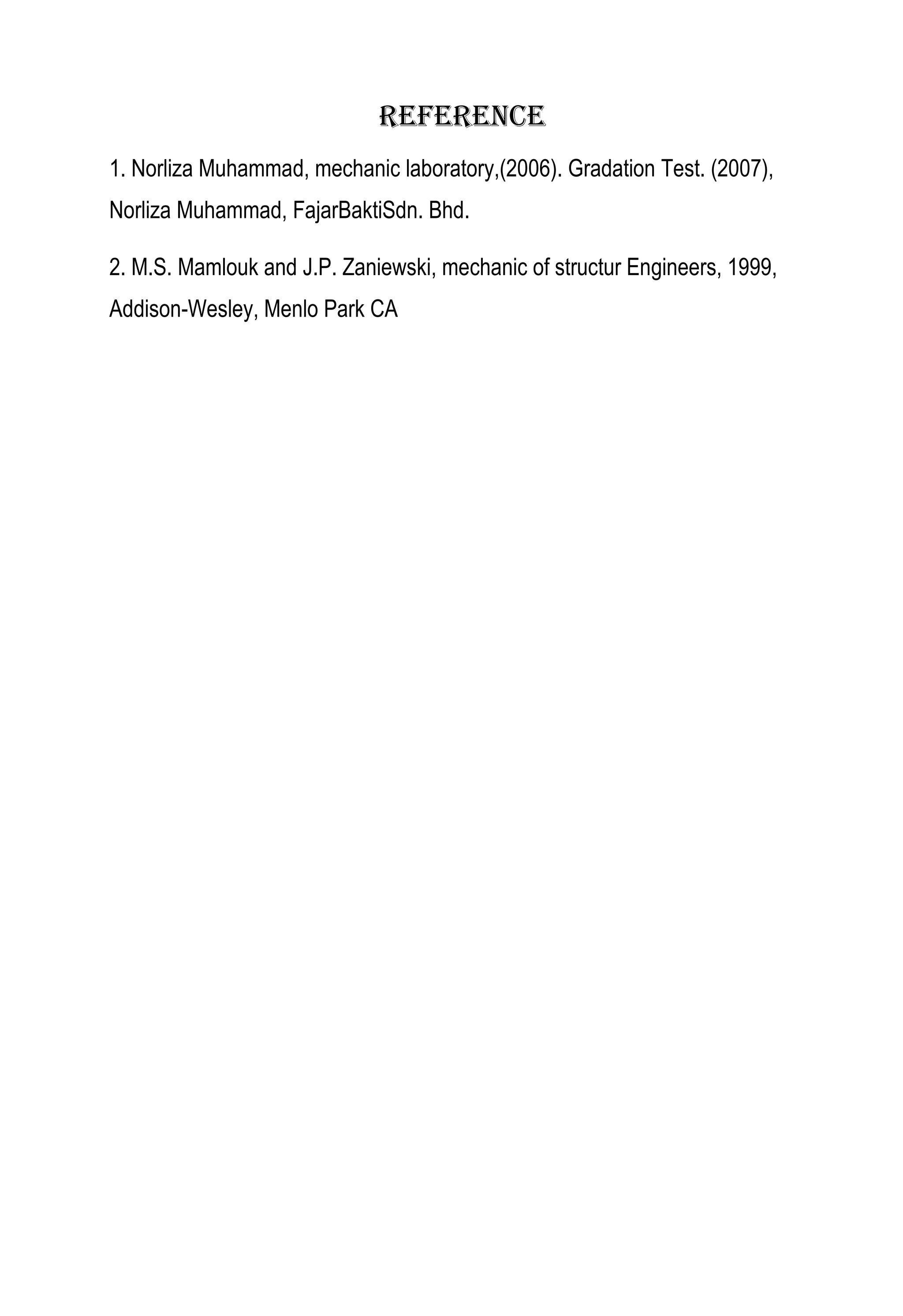 reference
1. Norliza Muhammad, mechanic laboratory,(2006). Gradation Test. (2007),
Norliza Muhammad, FajarBaktiSdn. Bhd.
2. M.S. Mamlouk and J.P. Zaniewski, mechanic of structur Engineers, 1999,
Addison-Wesley, Menlo Park CA

 