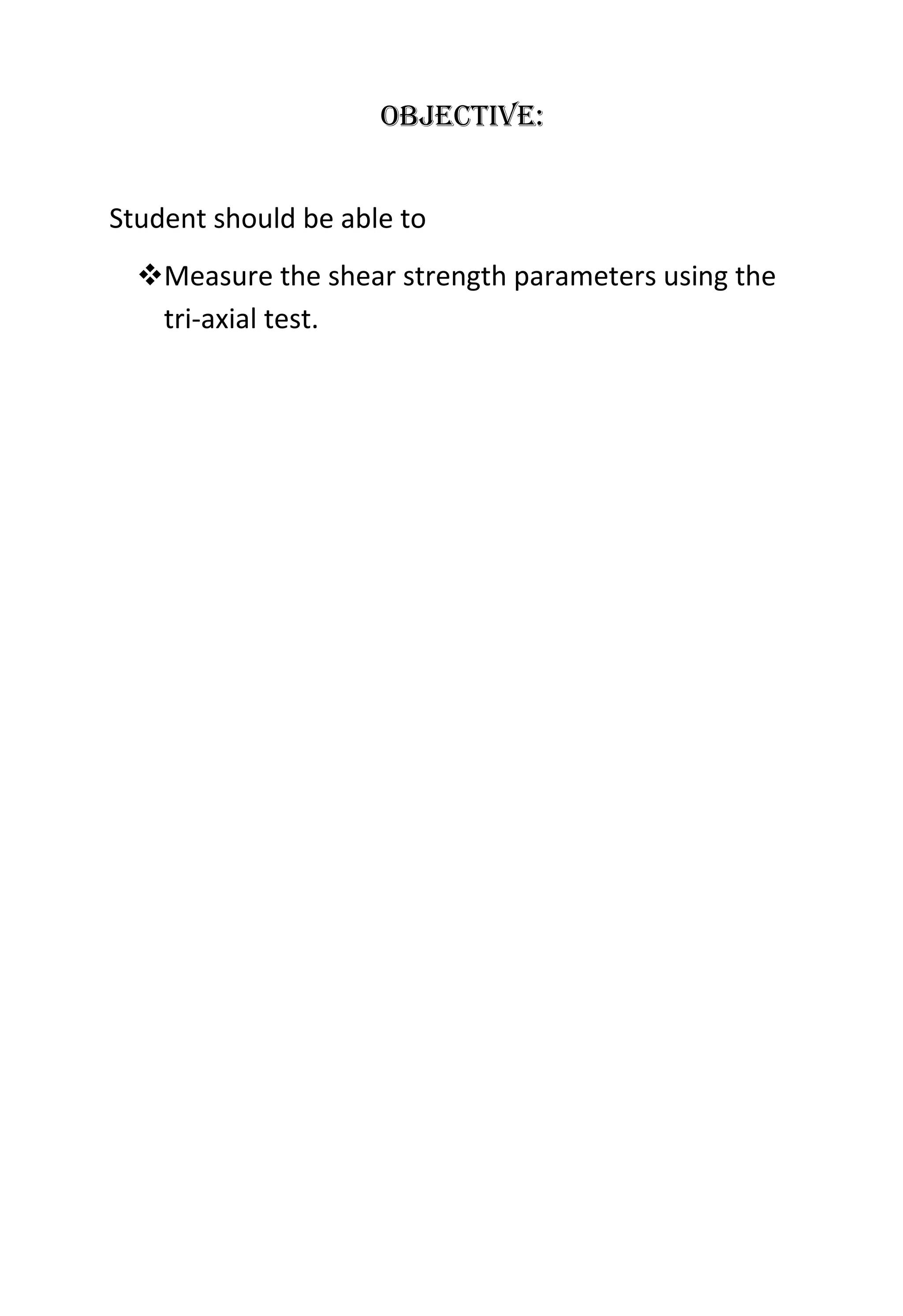 Objective:
Student should be able to
Measure the shear strength parameters using the
tri-axial test.

 