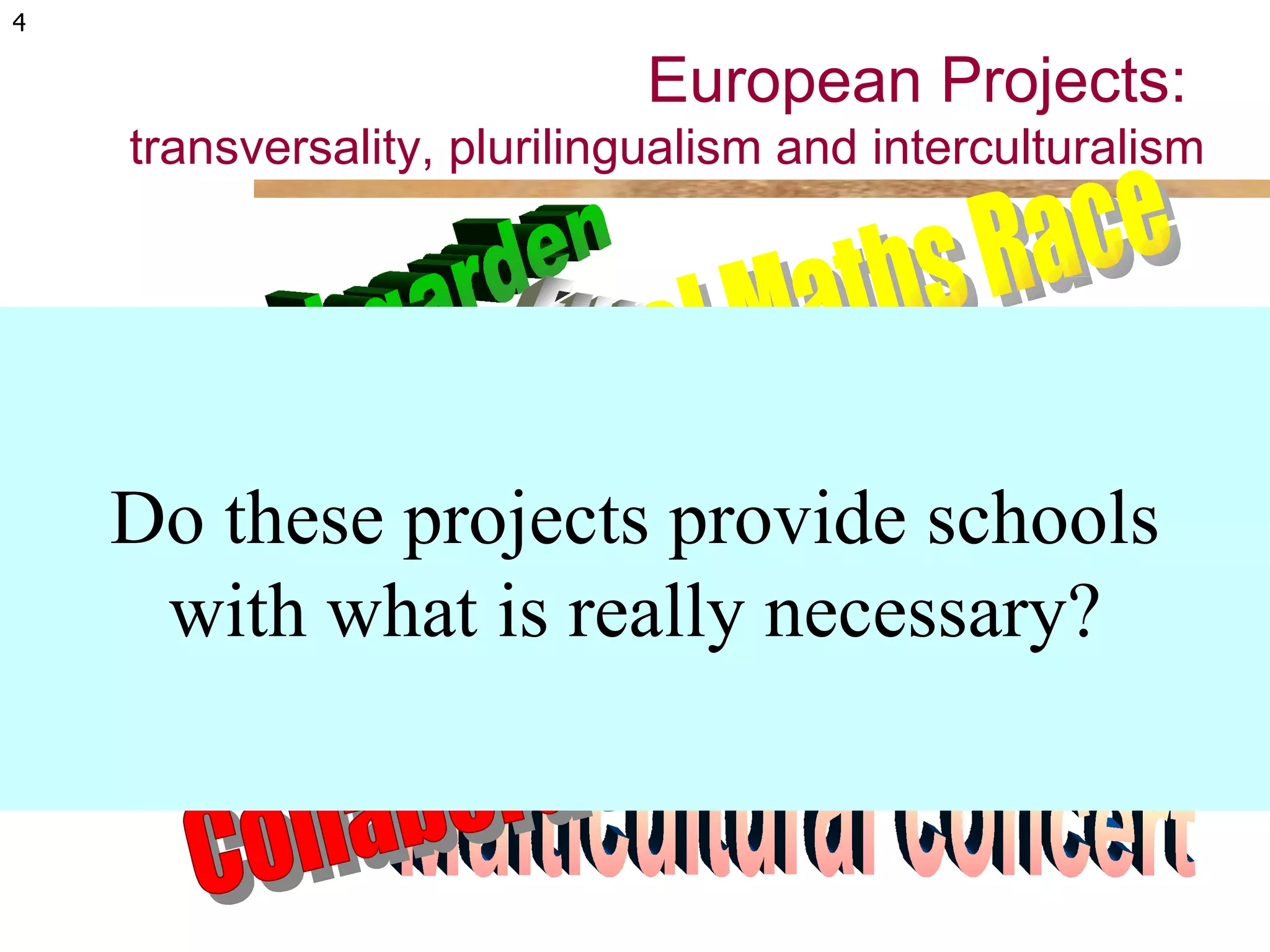 European Projects:  transversality, plurilingualism and interculturalism Virtual garden Simultaneous  Art  Exhibit Multicultural concert Chirldren's intercultural library Collaborative portal European traditions on Webs Virtual Maths Race  Do these projects provide schools with what is really necessary? Radio program in several languages 