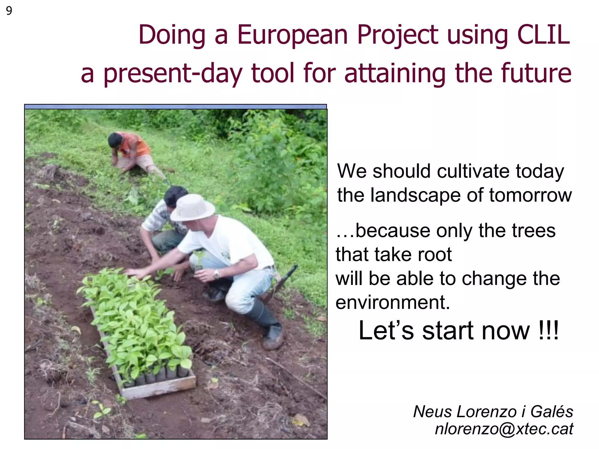 Doing a European Project using CLIL  a present-day tool for attaining the future   Neus Lorenzo i Galés [email_address] We should cultivate today  the landscape of tomorrow … because only the trees that take root will be able to change the environment. Let’s start now !!! 