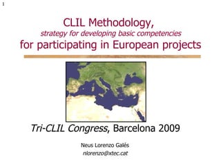 CLIL Methodology,  strategy for developing basic competencies for participating in European projects Tri-CLIL Congress , Barcelona 2009 Neus Lorenzo Galés [email_address] 