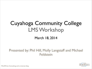 Cuyahoga Community College
LMS Workshop
March 18, 2014	

!
!
Presented by: Phil Hill, Molly Langstaff and Michael
Feldstein	

MindWires Consulting and e-Literate blog
 