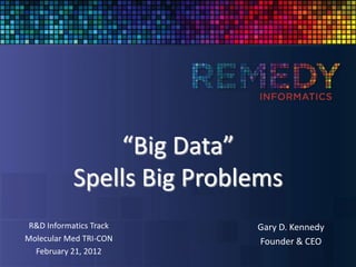 “Big Data”
            Spells Big Problems
 R&D Informatics Track      Gary D. Kennedy
Molecular Med TRI-CON       Founder & CEO
  February 21, 2012
 