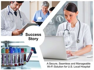 Success 
Story 
A Secure, Seamless and Manageable 
Wi-Fi Solution for U.S. Local Hospital 
 