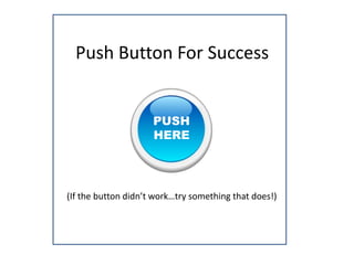 Push Button For Success 
PUSH 
HERE 
(If the button didn’t work…try something that does!) 
 