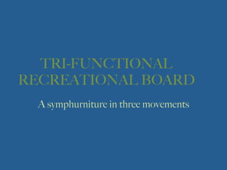 TRI-FUNCTIONAL
RECREATIONAL BOARD
  A symphurniture in three movements
 