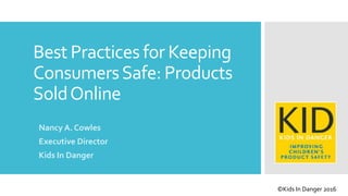Best Practices for Keeping
ConsumersSafe: Products
SoldOnline
Nancy A. Cowles
Executive Director
Kids In Danger
©Kids In Danger 2016
 
